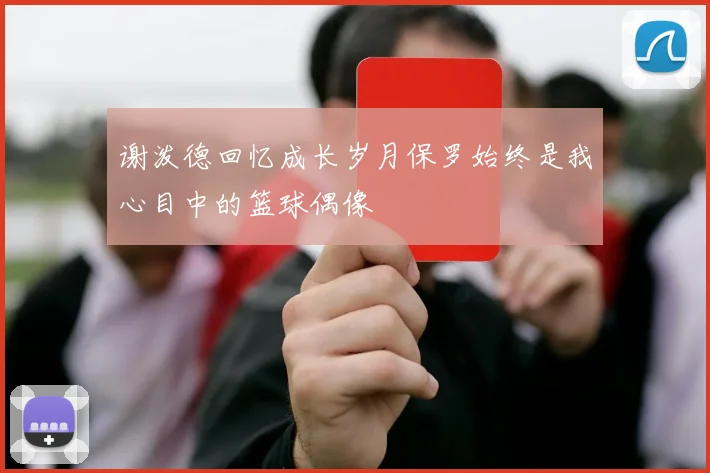 谢泼德回忆成长岁月保罗始终是我心目中的篮球偶像