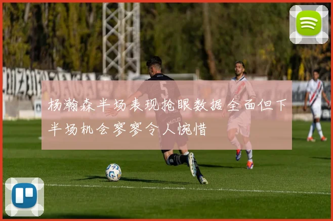 杨瀚森半场表现抢眼数据全面但下半场机会寥寥令人惋惜