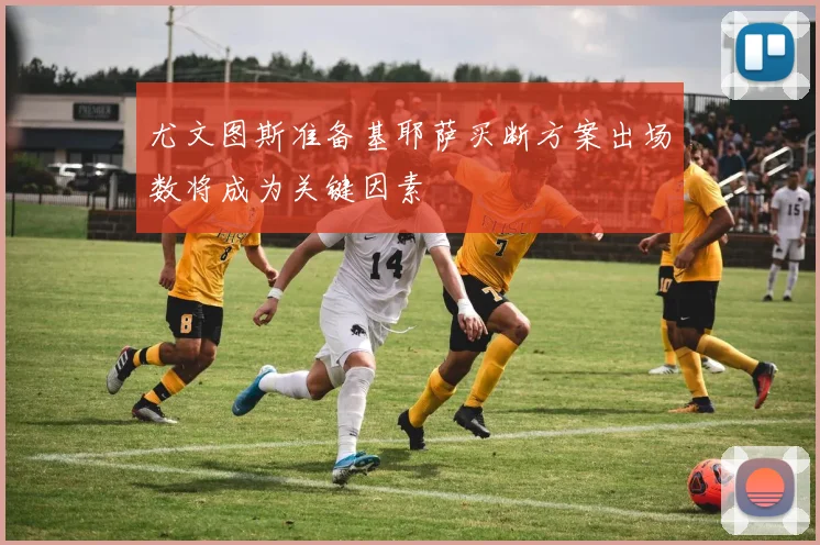 尤文图斯准备基耶萨买断方案出场数将成为关键因素
