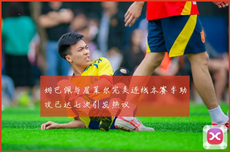 姆巴佩与居莱尔完美连线本赛季助攻已达七次引发热议