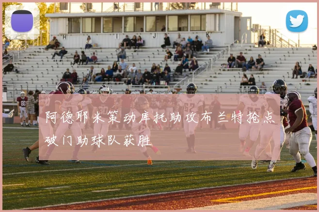 阿德耶米策动库托助攻布兰特抢点破门助球队获胜