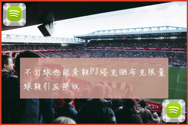 不打球也能秀鞋PJ塔克晒布克限量球鞋引发热议