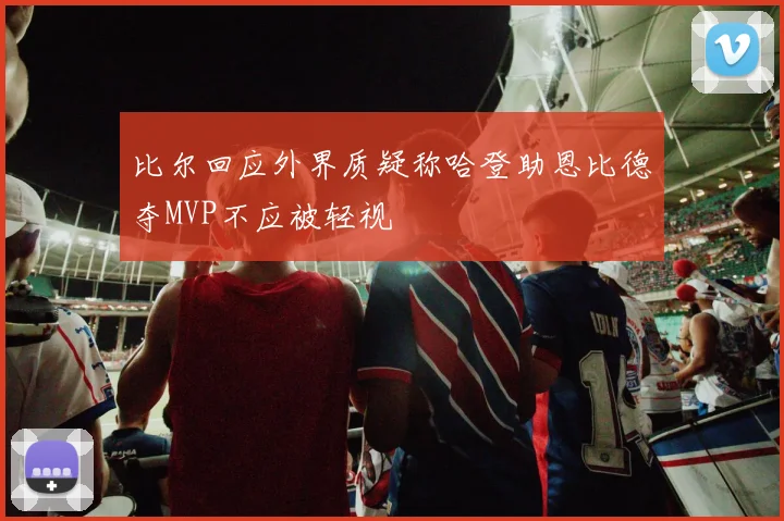 比尔回应外界质疑称哈登助恩比德夺MVP不应被轻视