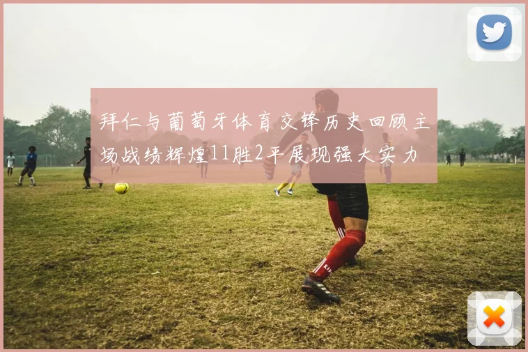 拜仁与葡萄牙体育交锋历史回顾主场战绩辉煌11胜2平展现强大实力