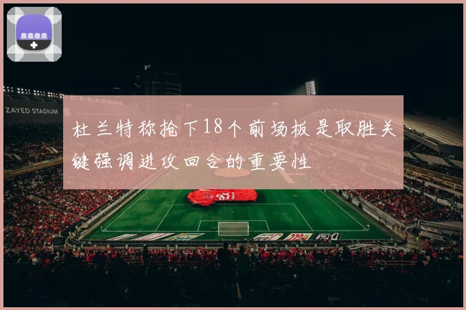 杜兰特称抢下18个前场板是取胜关键强调进攻回合的重要性