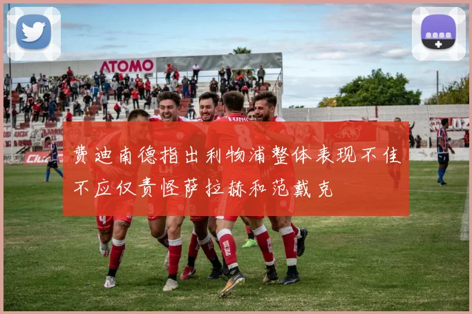 费迪南德指出利物浦整体表现不佳不应仅责怪萨拉赫和范戴克