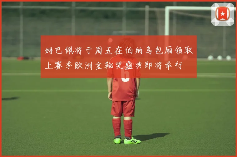 姆巴佩将于周五在伯纳乌包厢领取上赛季欧洲金靴奖盛典即将举行