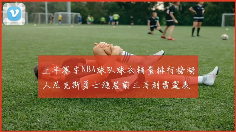 上半赛季NBA球队球衣销量排行榜湖人尼克斯勇士稳居前三马刺雷霆表现抢眼