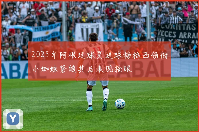 2025年阿根廷球员进球榜梅西领衔小蜘蛛紧随其后表现抢眼
