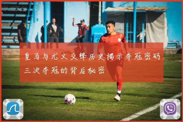 皇马与尤文交锋历史揭示夺冠密码三次夺冠的背后秘密