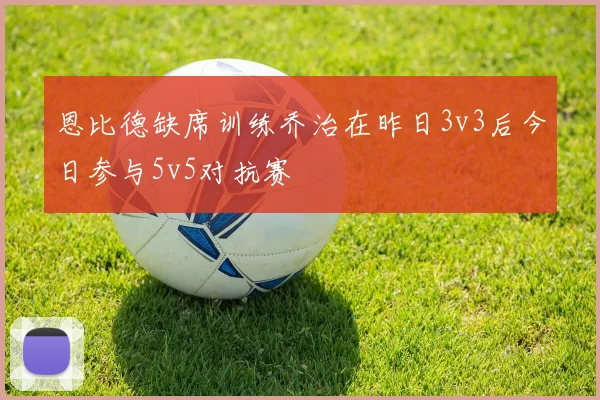 恩比德缺席训练乔治在昨日3v3后今日参与5v5对抗赛