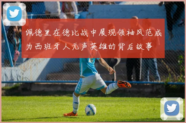 佩德里在德比战中展现领袖风范成为西班牙人无声英雄的背后故事