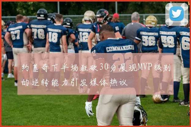 约基奇下半场狂砍30分展现MVP级别的逆转能力引发媒体热议