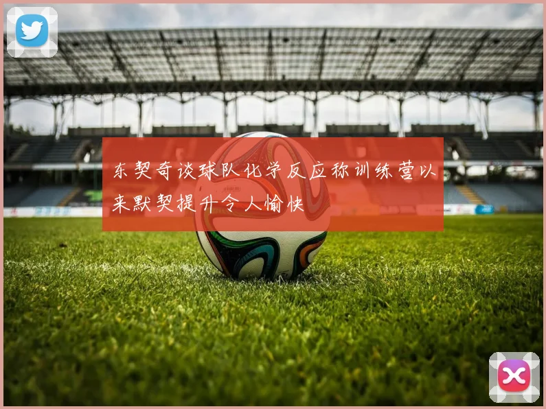 东契奇谈球队化学反应称训练营以来默契提升令人愉快