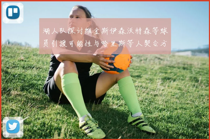 湖人队探讨维金斯伊森沃特森等球员引援可能性与哈里斯等人契合方向