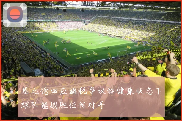 恩比德回应避税争议称健康状态下球队能战胜任何对手