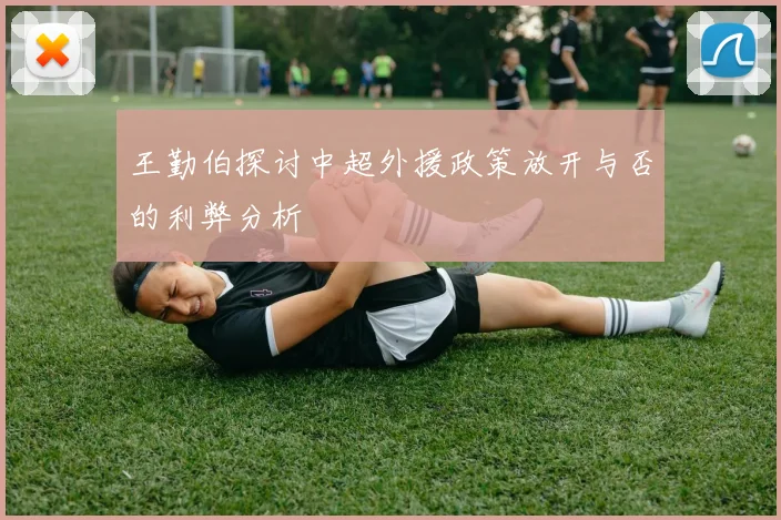 王勤伯探讨中超外援政策放开与否的利弊分析