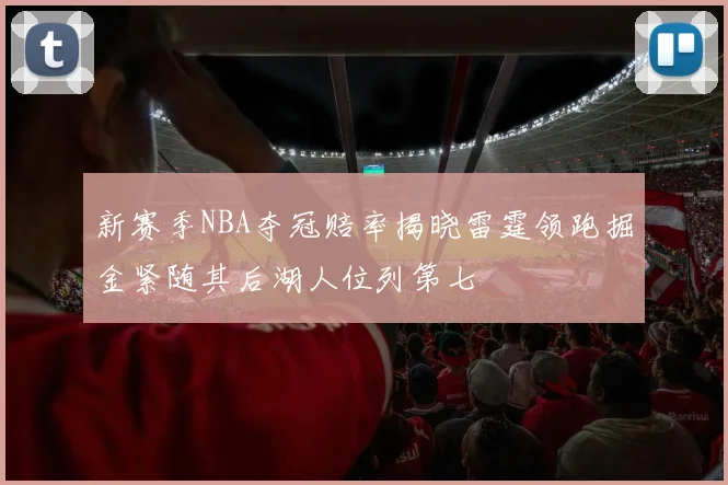 新赛季NBA夺冠赔率揭晓雷霆领跑掘金紧随其后湖人位列第七