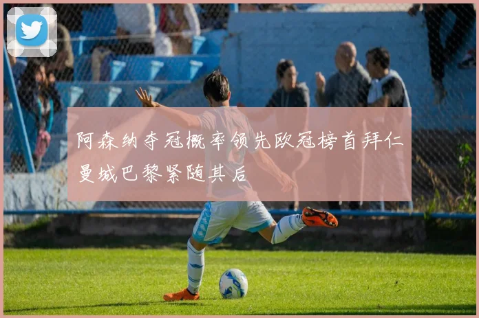 阿森纳夺冠概率领先欧冠榜首拜仁曼城巴黎紧随其后