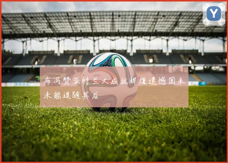布冯赞亚特兰大成就辉煌遗憾国米未能追随其后