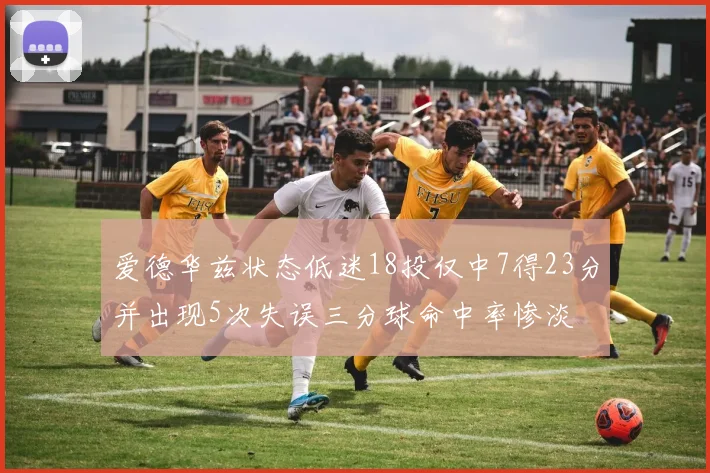 爱德华兹状态低迷18投仅中7得23分并出现5次失误三分球命中率惨淡