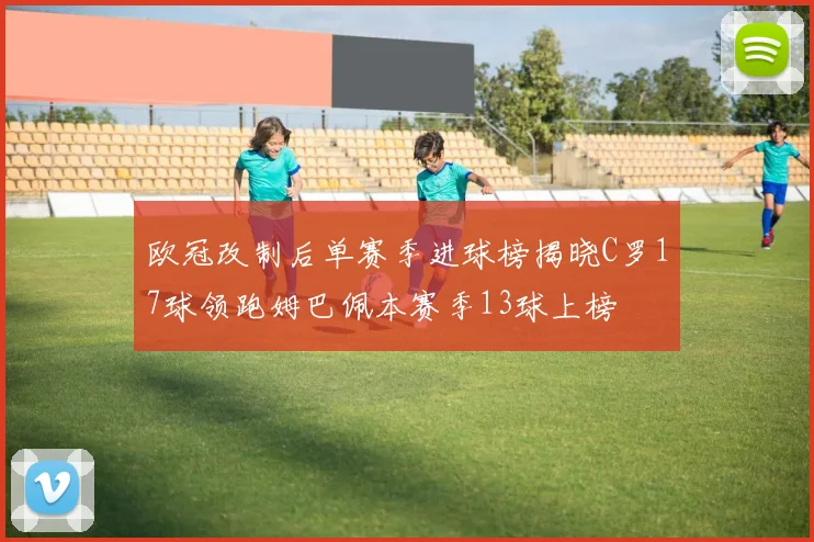 欧冠改制后单赛季进球榜揭晓C罗17球领跑姆巴佩本赛季13球上榜