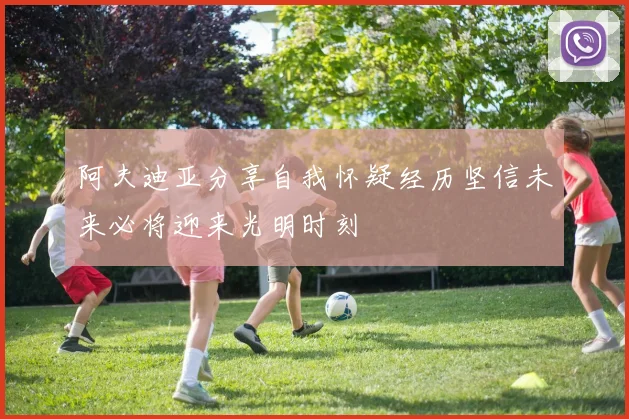阿夫迪亚分享自我怀疑经历坚信未来必将迎来光明时刻