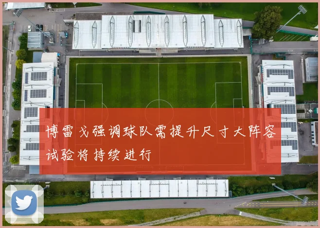 博雷戈强调球队需提升尺寸大阵容试验将持续进行