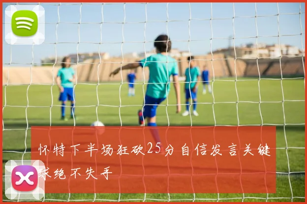 怀特下半场狂砍25分自信发言关键球绝不失手