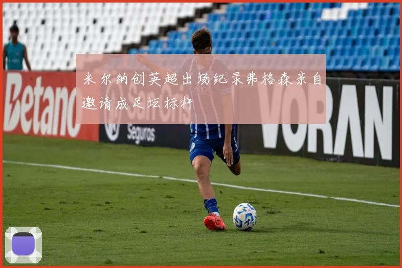 米尔纳创英超出场纪录弗格森亲自邀请成足坛标杆