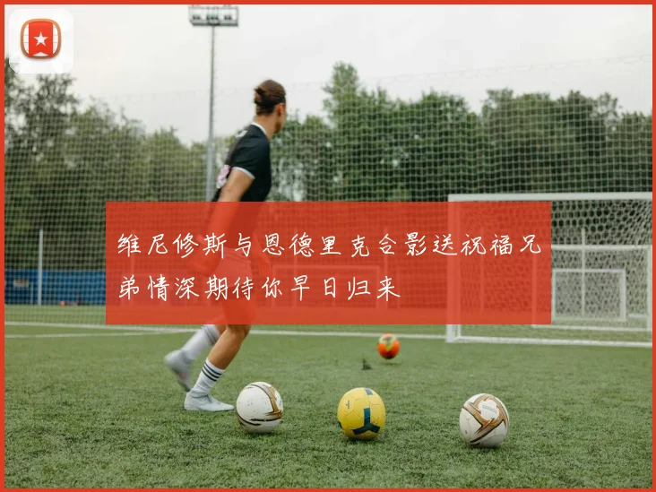 维尼修斯与恩德里克合影送祝福兄弟情深期待你早日归来