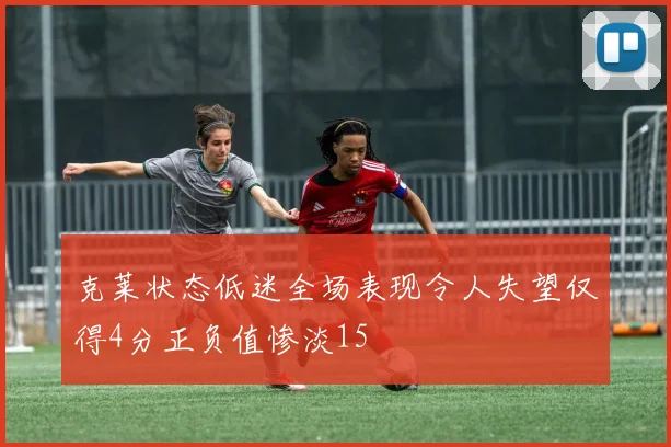克莱状态低迷全场表现令人失望仅得4分正负值惨淡15