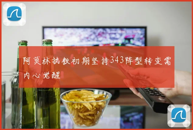 阿莫林执教初期坚持343阵型转变需内心觉醒