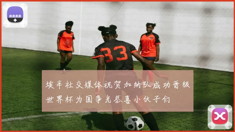 埃辛社交媒体祝贺加纳队成功晋级世界杯为国争光恭喜小伙子们