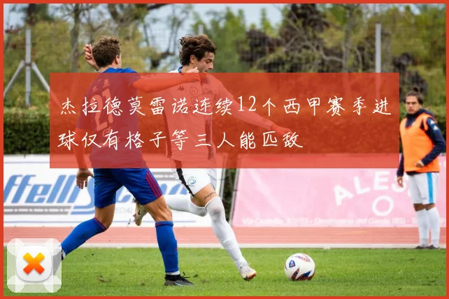 杰拉德莫雷诺连续12个西甲赛季进球仅有格子等三人能匹敌
