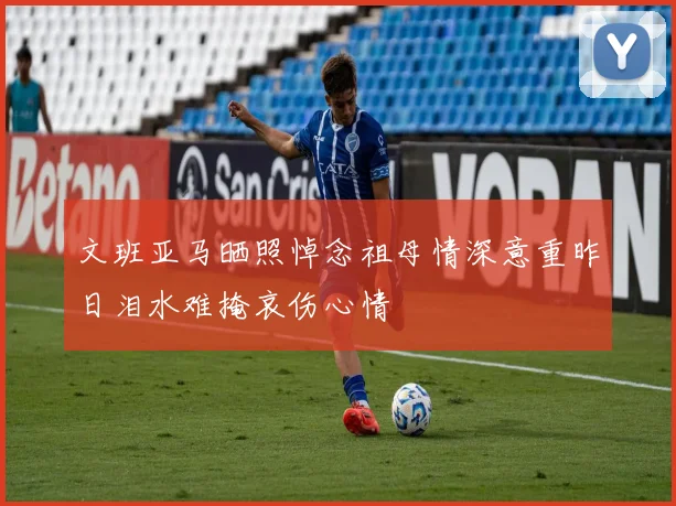文班亚马晒照悼念祖母情深意重昨日泪水难掩哀伤心情