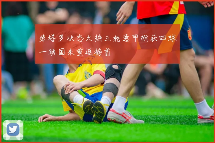 劳塔罗状态火热三轮意甲斩获四球一助国米重返榜首
