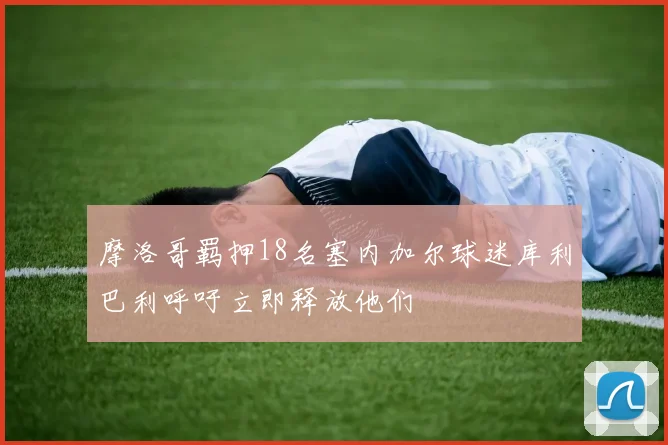 摩洛哥羁押18名塞内加尔球迷库利巴利呼吁立即释放他们