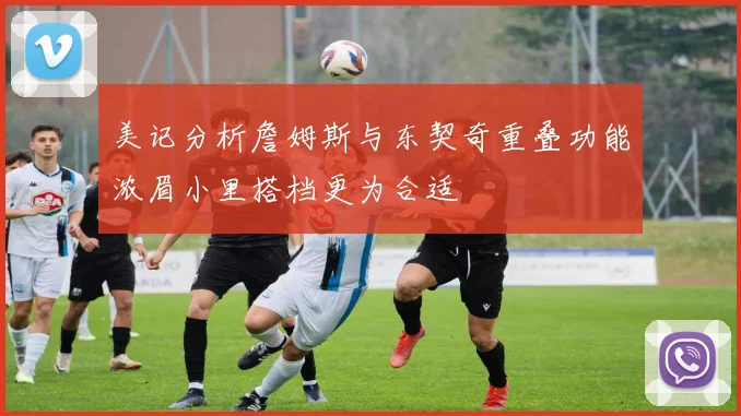 美记分析詹姆斯与东契奇重叠功能浓眉小里搭档更为合适