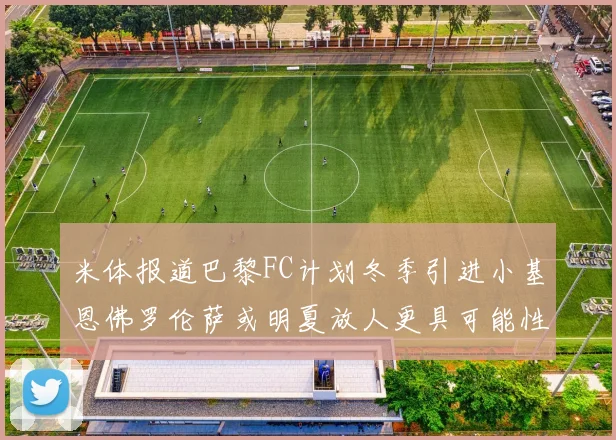米体报道巴黎FC计划冬季引进小基恩佛罗伦萨或明夏放人更具可能性