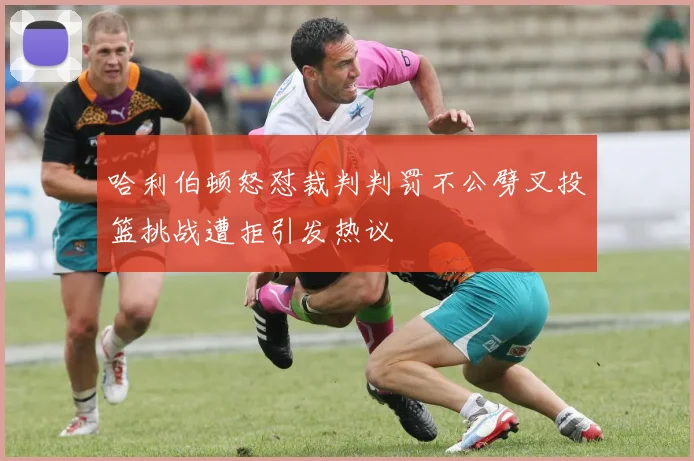 哈利伯顿怒怼裁判判罚不公劈叉投篮挑战遭拒引发热议