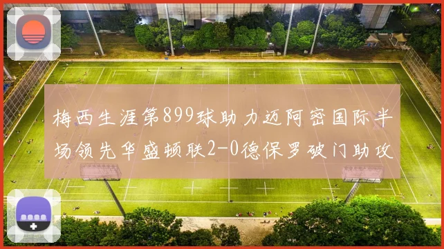 梅西生涯第899球助力迈阿密国际半场领先华盛顿联2-0德保罗破门助攻