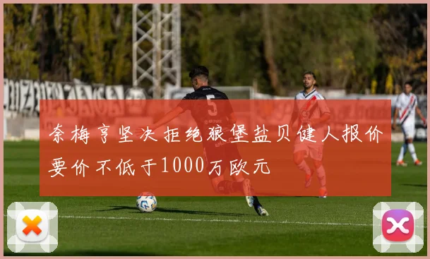 奈梅亨坚决拒绝狼堡盐贝健人报价要价不低于1000万欧元