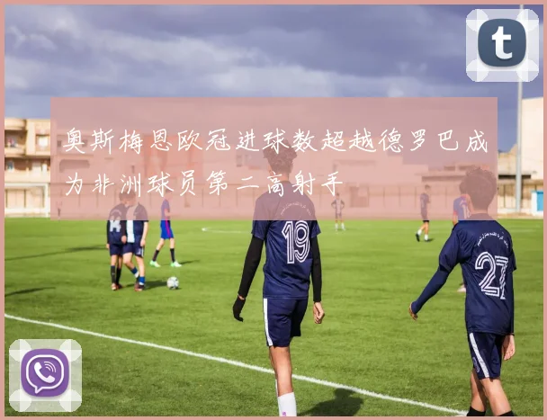 奥斯梅恩欧冠进球数超越德罗巴成为非洲球员第二高射手