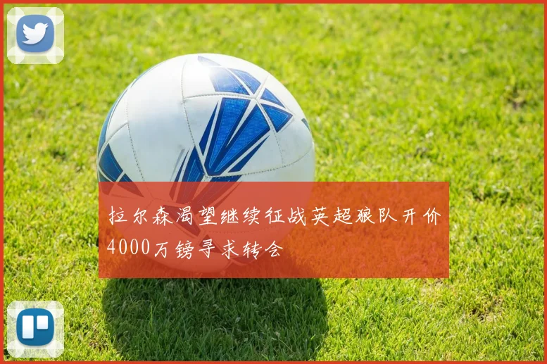 拉尔森渴望继续征战英超狼队开价4000万镑寻求转会