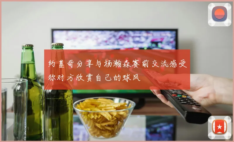 约基奇分享与杨瀚森赛前交流感受称对方欣赏自己的球风