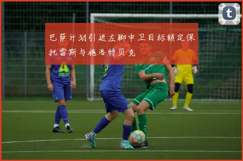 巴萨计划引进左脚中卫目标锁定保托雷斯与施洛特贝克